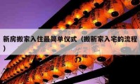 新房搬家入住最簡(jiǎn)單儀式（搬新家入宅的流程）