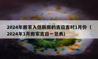 2024年搬家入住新房的吉日吉時(shí)1月份（2024年1月搬家吉日一覽表）