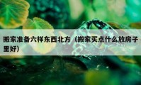 搬家準備六樣?xùn)|西北方（搬家買點什么放房子里好）