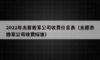 2022年太原搬家公司收費(fèi)價(jià)目表（太原市搬家公司收費(fèi)標(biāo)準(zhǔn)）