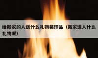 給搬家的人送什么禮物裝飾品（搬家送人什么禮物呢）