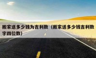 搬家送多少錢為吉利數(shù)（搬家送多少錢吉利數(shù)字四位數(shù)）