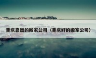 重慶靠譜的搬家公司（重慶好的搬家公司）