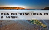 搬家進(jìn)門(mén)要先帶什么東西進(jìn)門(mén)（搬家進(jìn)門(mén)要準(zhǔn)備什么東西吉利）