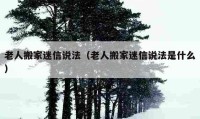 老人搬家迷信說法（老人搬家迷信說法是什么）