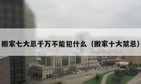 搬家七大忌千萬不能犯什么（搬家十大禁忌）