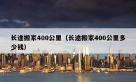 長(zhǎng)途搬家400公里（長(zhǎng)途搬家400公里多少錢）