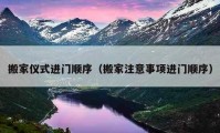 搬家儀式進(jìn)門順序（搬家注意事項(xiàng)進(jìn)門順序）