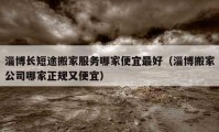 淄博長短途搬家服務哪家便宜最好（淄博搬家公司哪家正規(guī)又便宜）