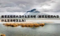 搬家出租房內(nèi)沒什么忌諱吧（搬家出租房內(nèi)沒什么忌諱吧怎么辦）