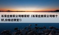 石家莊搬家公司哪家好（石家莊搬家公司哪個(gè)好,價(jià)格還便宜!）