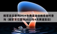 搬家吉日查詢2024年黃道吉日搬家吉時(shí)查詢（搬家吉日查詢2021年4月黃道吉日）