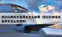 貨拉拉搬家長途貨車怎么收費（貨拉拉搬家長途貨車怎么收費呢）