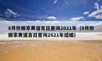 8月份搬家黃道吉日查詢2021年（8月份搬家黃道吉日查詢2021年結(jié)婚）