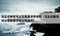 沒正式搬家可以在新房子開火嗎（沒正式搬家可以在新房子開火嗎請(qǐng)問）