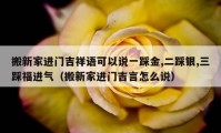 搬新家進(jìn)門吉祥語可以說一踩金,二踩銀,三踩福進(jìn)氣（搬新家進(jìn)門吉言怎么說）