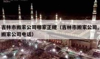 吉林市搬家公司哪家正規(guī)（吉林市搬家公司,搬家公司電話）