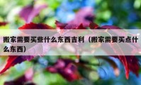 搬家需要買(mǎi)些什么東西吉利（搬家需要買(mǎi)點(diǎn)什么東西）