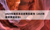 2025年搬家吉日老黃歷查詢（202l年搬家黃道吉日）