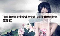 物流長(zhǎng)途搬家多少錢啊合適（物流長(zhǎng)途搬家哪家便宜）