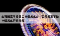 公司搬家不給員工補償怎么辦（公司搬家不給補償怎么勞動仲裁）