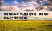 搬家黃歷2021年4月黃道吉日（搬家黃歷2021年4月黃道吉日）