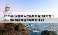 2023年6月搬家入住新房的吉日吉時是什么（2023年6月適合結(jié)婚的日子）