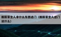 搬新家主人拿什么東西進(jìn)門（搬新家主人進(jìn)門說什么）