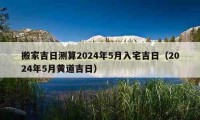 搬家吉日測算2024年5月入宅吉日（2024年5月黃道吉日）