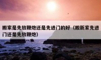 搬家是先放鞭炮還是先進(jìn)門的好（搬新家先進(jìn)門還是先放鞭炮）