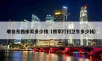 收拾東西搬家多少錢（搬家打掃衛(wèi)生多少錢）