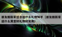 朋友搬新家適合送什么禮物知乎（朋友搬新家送什么寓意好禮物好實用）