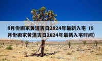 8月份搬家黃道吉日2024年最新入宅（8月份搬家黃道吉日2024年最新入宅時(shí)間）