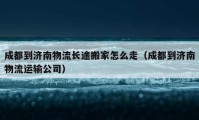 成都到濟南物流長途搬家怎么走（成都到濟南物流運輸公司）