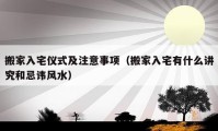 搬家入宅儀式及注意事項(xiàng)（搬家入宅有什么講究和忌諱風(fēng)水）