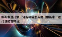 搬新家進門第一句吉利話怎么說（搬新家一進門說的吉祥話）