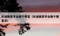 長(zhǎng)途搬家平臺(tái)哪個(gè)便宜（長(zhǎng)途搬家平臺(tái)哪個(gè)便宜點(diǎn)）