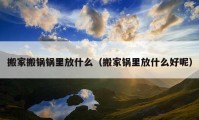 搬家搬鍋鍋里放什么（搬家鍋里放什么好呢）