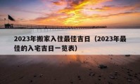 2023年搬家入住最佳吉日（2023年最佳的入宅吉日一覽表）