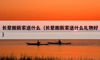 長(zhǎng)輩搬新家送什么（長(zhǎng)輩搬新家送什么禮物好）