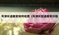 天津長途搬家如何收費(fèi)（天津長短途搬家價(jià)格）