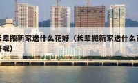 長輩搬新家送什么花好（長輩搬新家送什么花好呢）