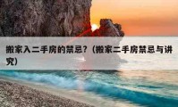 搬家入二手房的禁忌?（搬家二手房禁忌與講究）