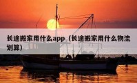 長(zhǎng)途搬家用什么app（長(zhǎng)途搬家用什么物流劃算）