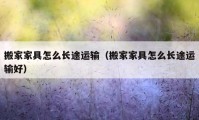 搬家家具怎么長途運輸（搬家家具怎么長途運輸好）