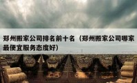 鄭州搬家公司排名前十名（鄭州搬家公司哪家最便宜服務(wù)態(tài)度好）