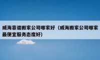 威海靠譜搬家公司哪家好（威海搬家公司哪家最便宜服務(wù)態(tài)度好）