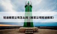 短途搬家公司怎么找（搬家公司短途搬家）