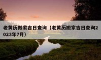 老黃歷搬家吉日查詢（老黃歷搬家吉日查詢2023年7月）