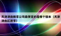 天津津南搬家公司最便宜的是哪個版本（天津津南區(qū)搬家）